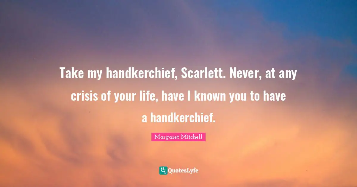 Take my handkerchief, Scarlett. Never, at any crisis of your life, have I known you to have a handkerchief.