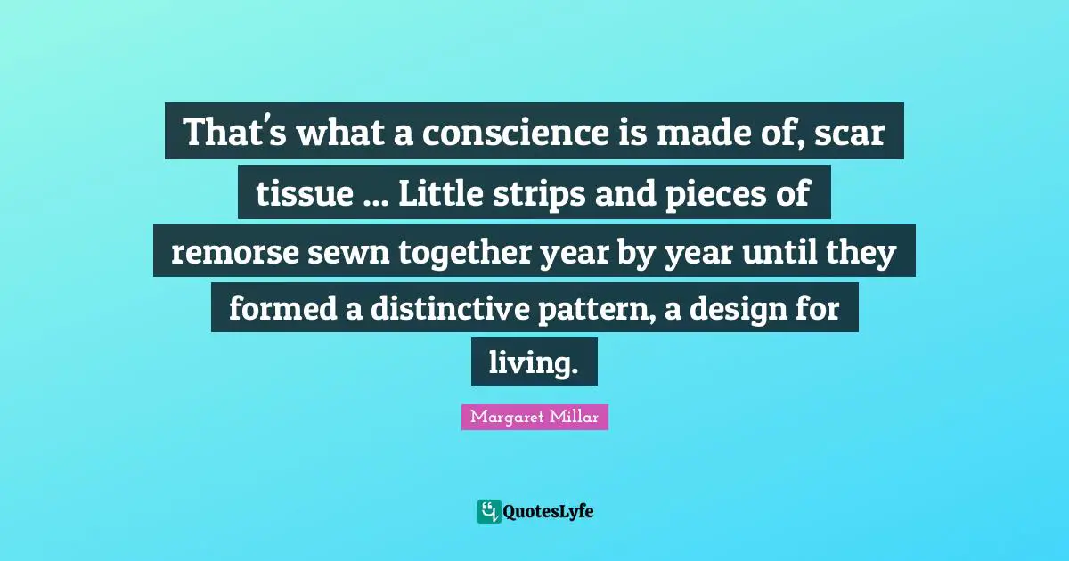Margaret Millar Quotes: "That's what a conscience is made of, scar tissue ... Little strips and pieces of remorse sewn together year by year until they formed a distinctive pattern, a design for living."