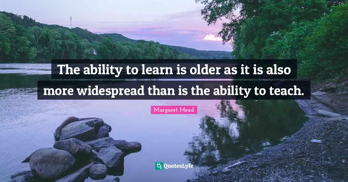 The ability to learn is older as it is also more widespread than is the ability to teach.
