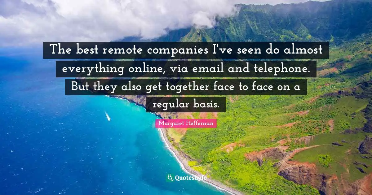The best remote companies I've seen do almost everything online, via email and telephone. But they also get together face to face on a regular basis.