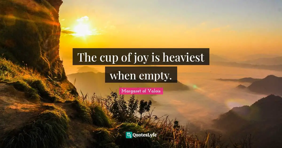 The cup of joy is heaviest when empty.