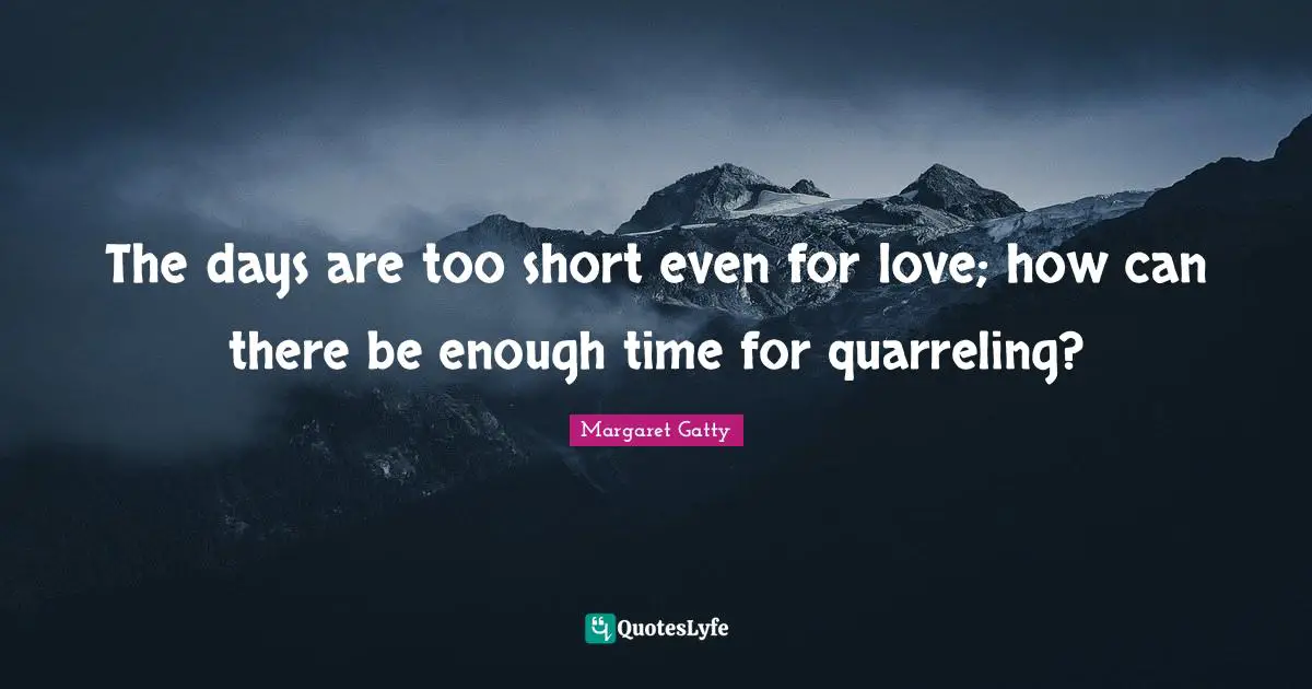The days are too short even for love; how can there be enough time for quarreling?