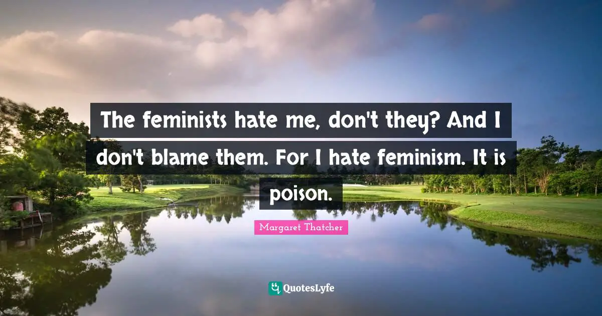 The feminists hate me, don't they? And I don't blame them. For I hate feminism. It is poison.