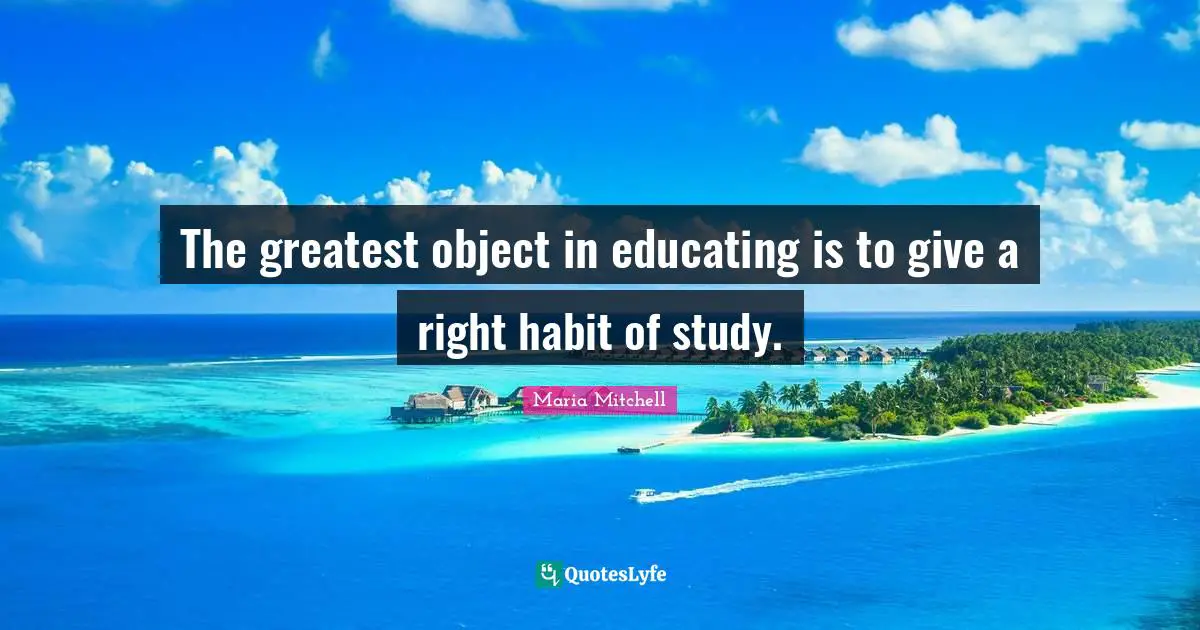Maria Mitchell Quotes: "The greatest object in educating is to give a right habit of study."