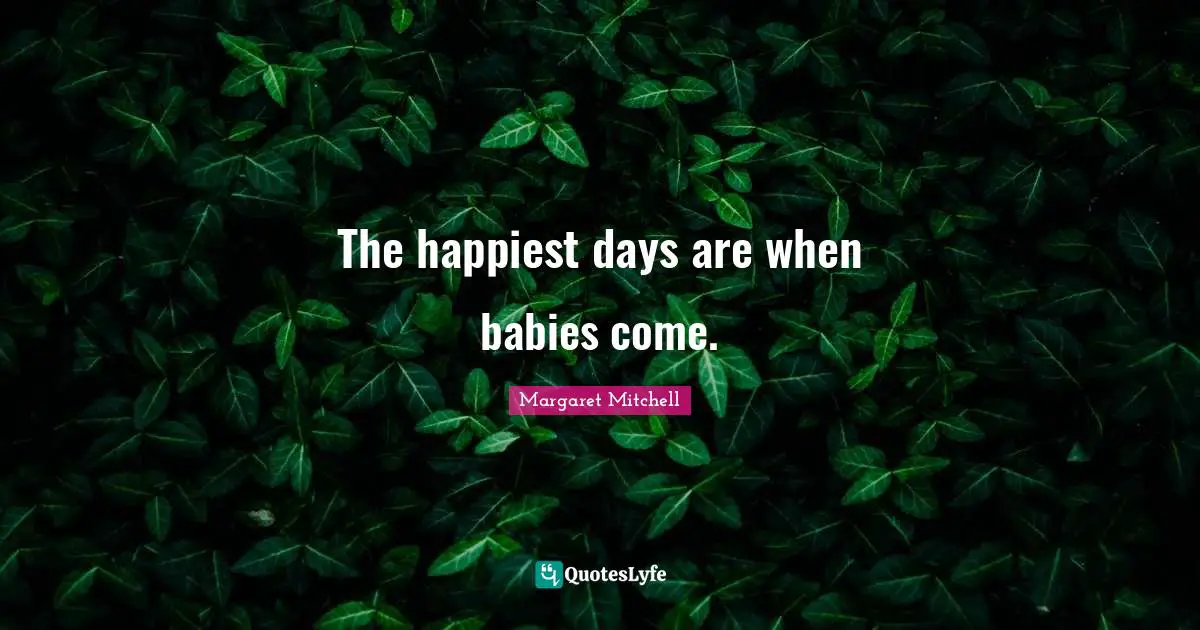 The happiest days are when babies come.