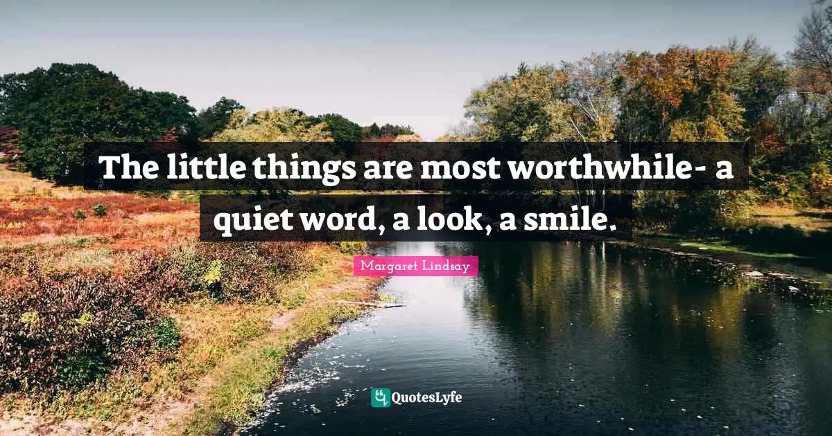 The little things are most worthwhile- a quiet word, a look, a smile.