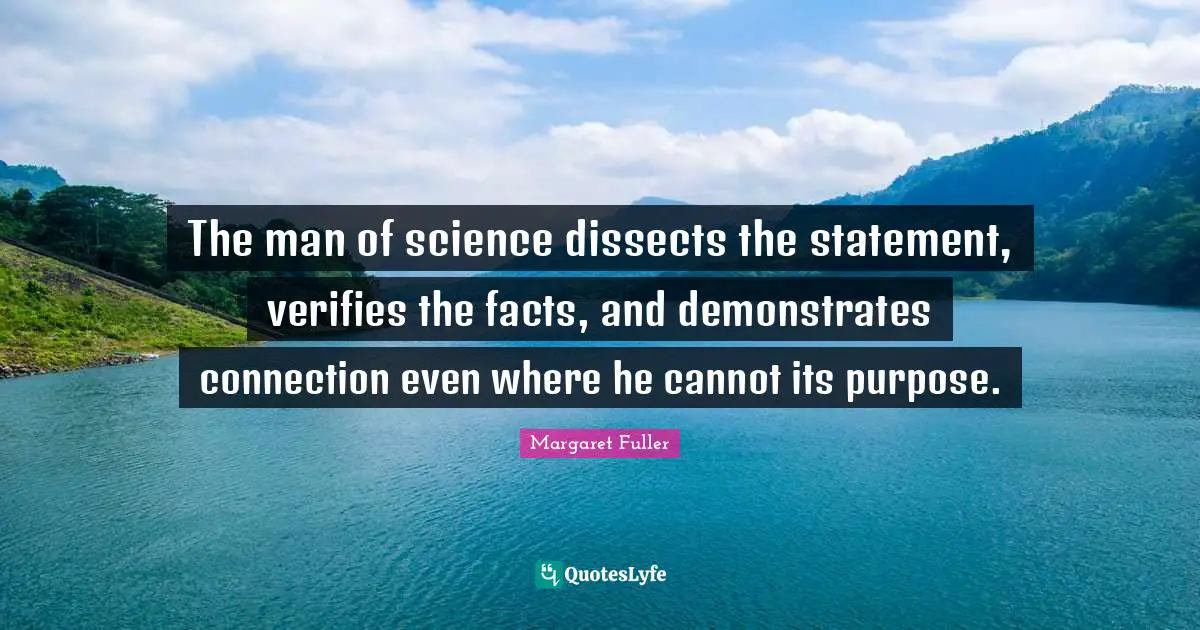 The man of science dissects the statement, verifies the facts, and demonstrates connection even where he cannot its purpose.