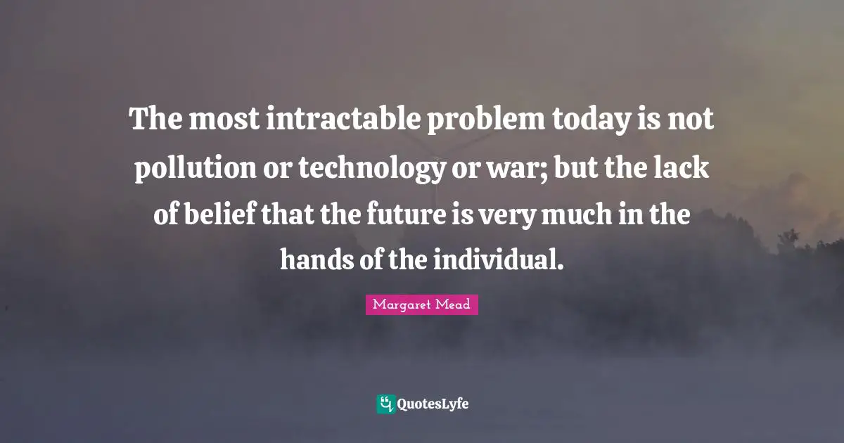 Pollution Quotes: "The most intractable problem today is not pollution or technology or war; but the lack of belief that the future is very much in the hands of the individual."