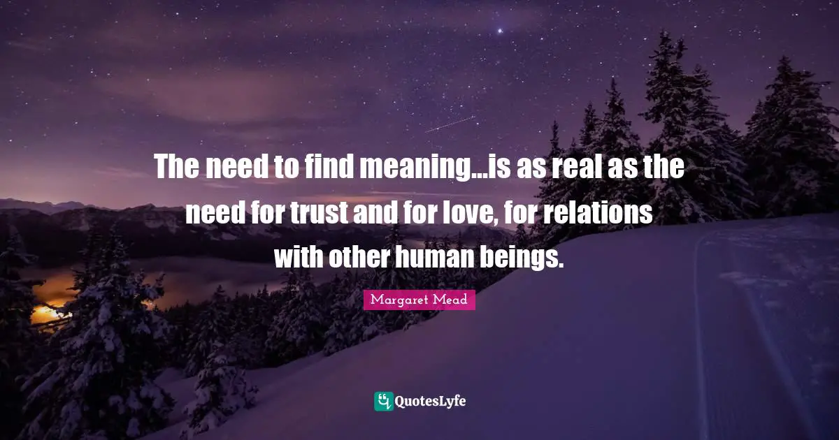 The need to find meaning...is as real as the need for trust and for love, for relations with other human beings.