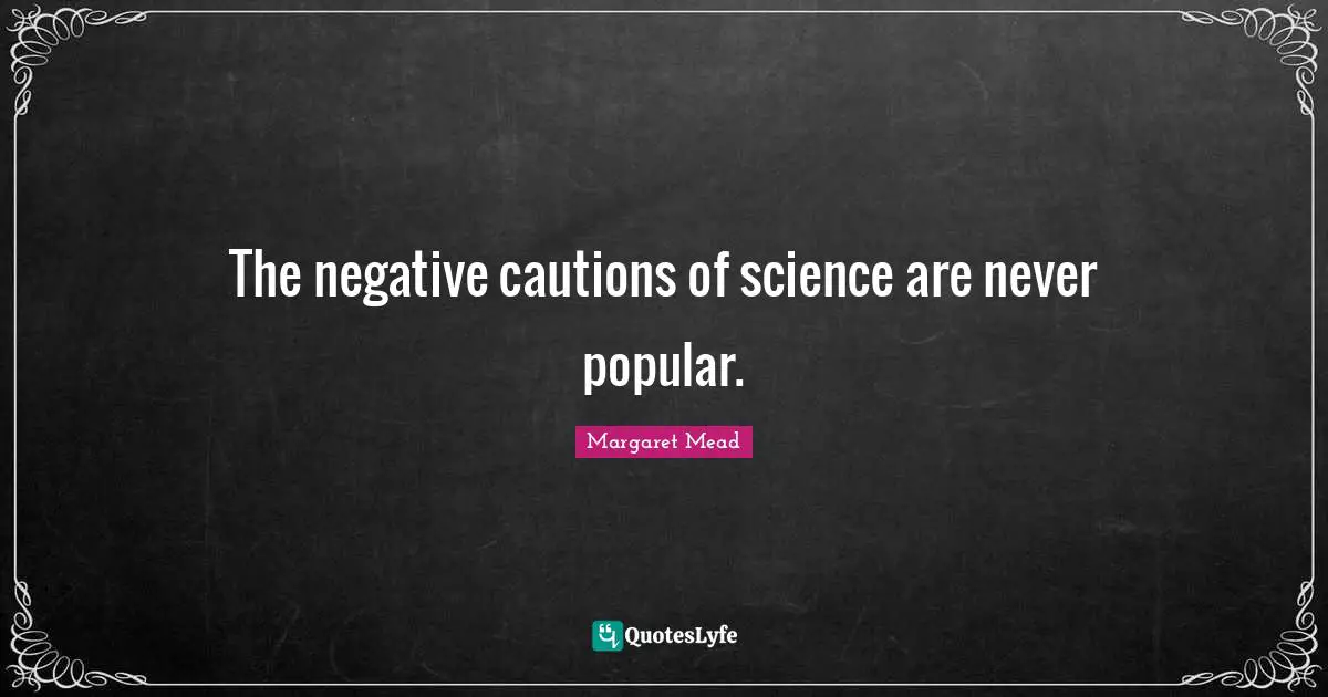 The negative cautions of science are never popular.