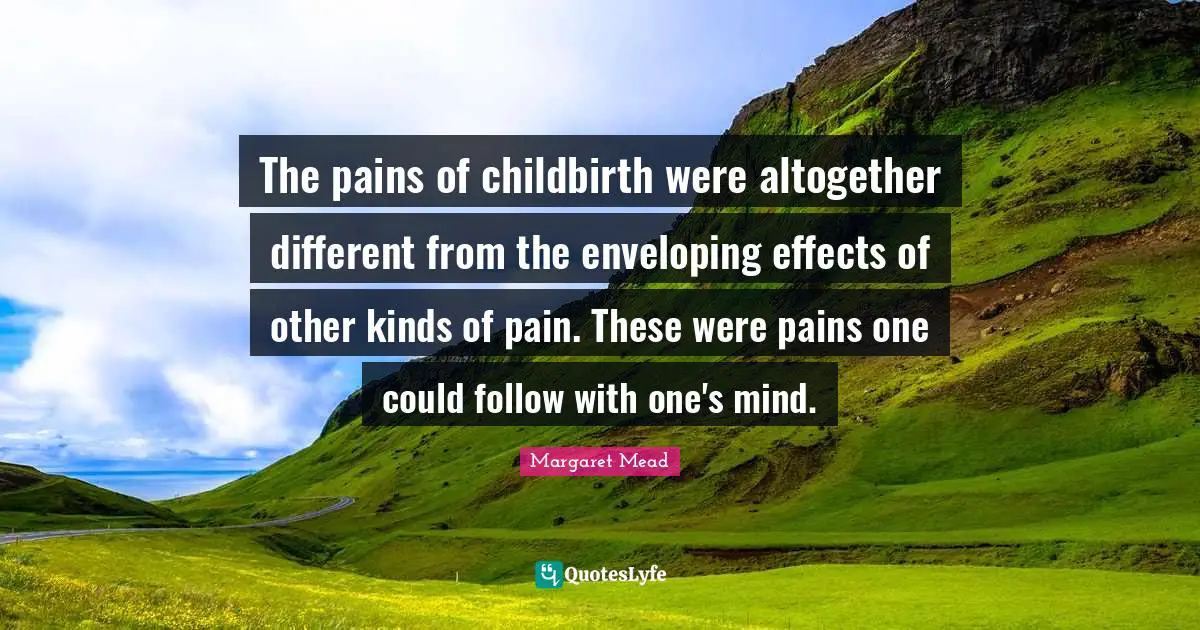 The pains of childbirth were altogether different from the enveloping effects of other kinds of pain. These were pains one could follow with one's mind.