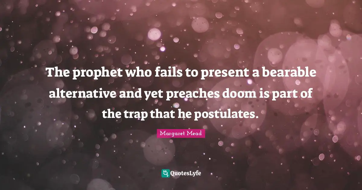 The prophet who fails to present a bearable alternative and yet preaches doom is part of the trap that he postulates.