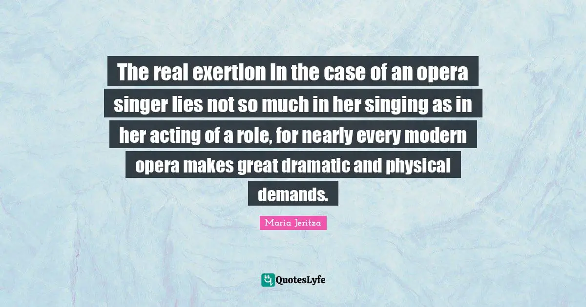 Dramatic Quotes: "The real exertion in the case of an opera singer lies not so much in her singing as in her acting of a role, for nearly every modern opera makes great dramatic and physical demands."