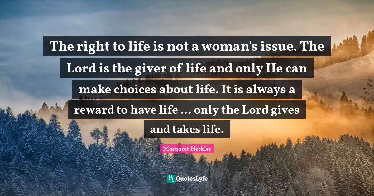 The right to life is not a woman's issue. The Lord is the giver of life and only He can make choices about life. It is always a reward to have life ... only the Lord gives and takes life.