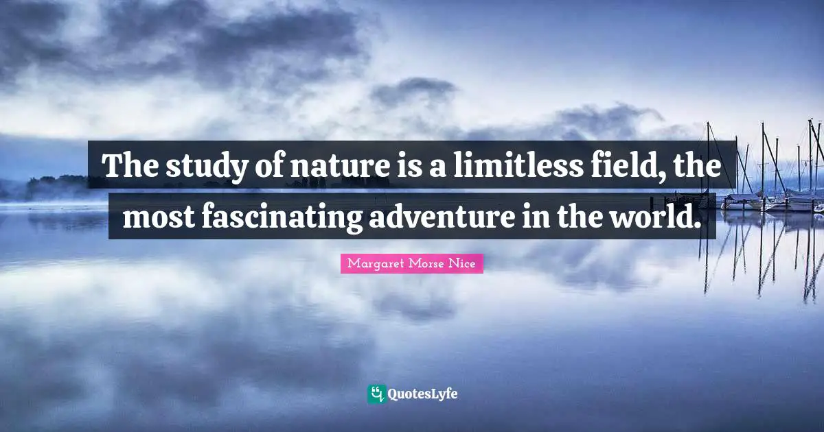The study of nature is a limitless field, the most fascinating adventure in the world.