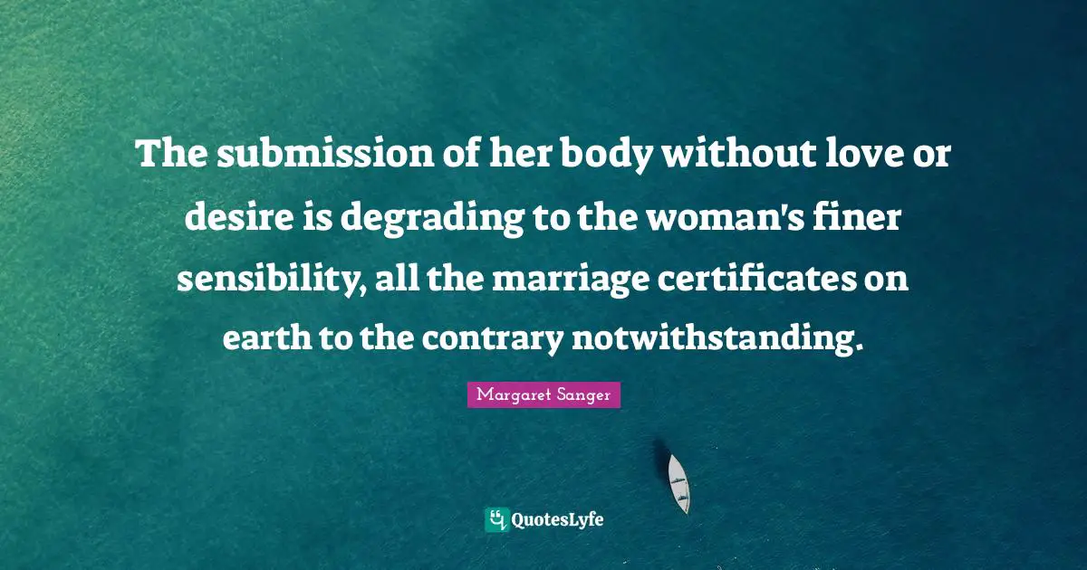 The submission of her body without love or desire is degrading to the woman's finer sensibility, all the marriage certificates on earth to the contrary notwithstanding.