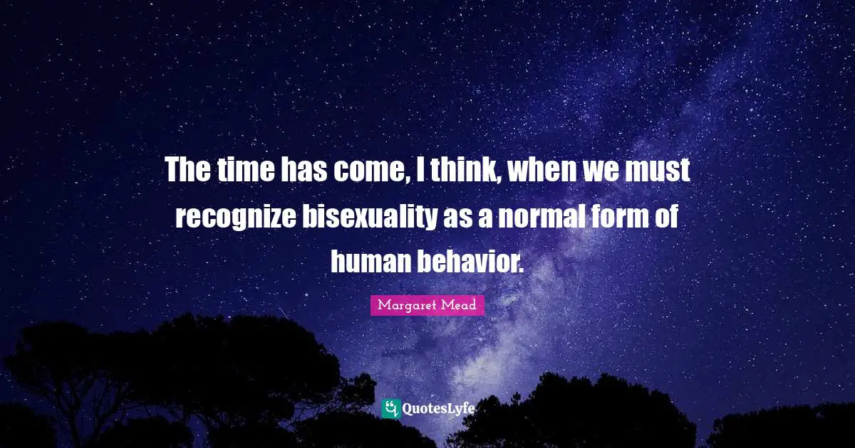 Margaret Mead Quotes: "The time has come, I think, when we must recognize bisexuality as a normal form of human behavior."