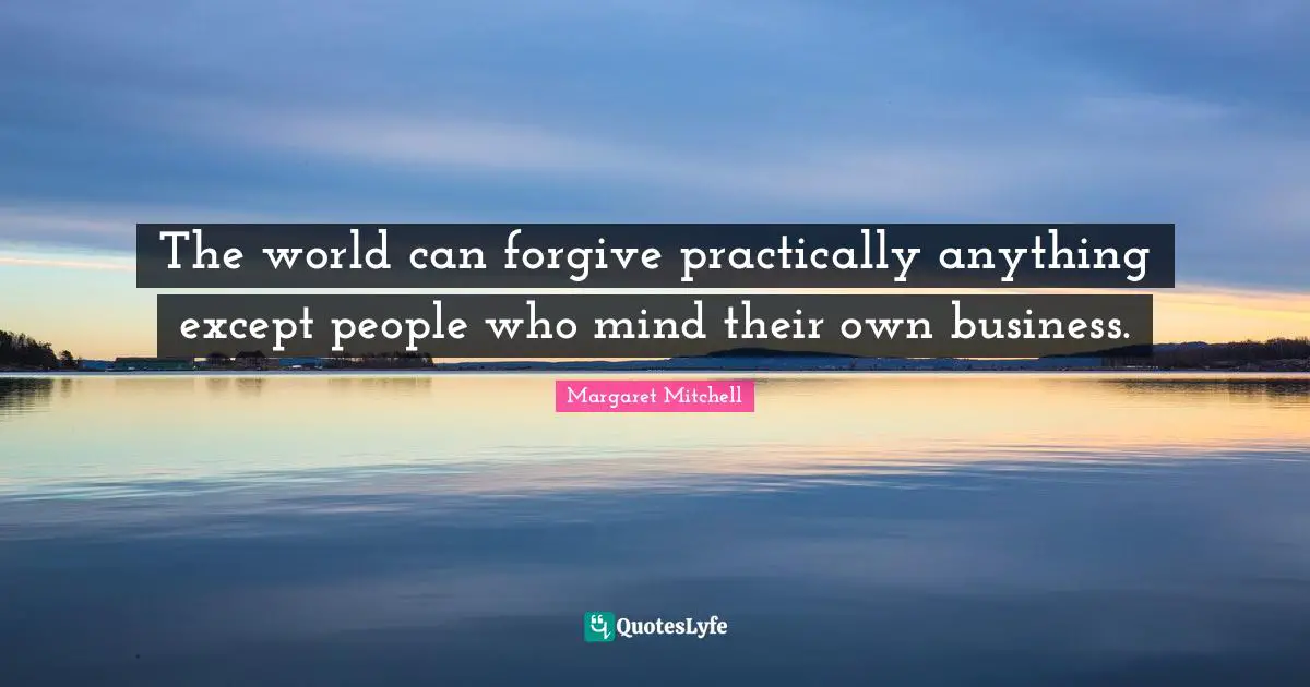 The world can forgive practically anything except people who mind their own business.