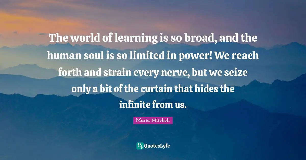 Maria Mitchell Quotes: "The world of learning is so broad, and the human soul is so limited in power! We reach forth and strain every nerve, but we seize only a bit of the curtain that hides the infinite from us."