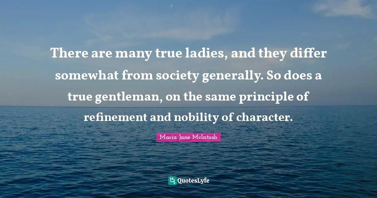 Maria Jane McIntosh Quotes: "There are many true ladies, and they differ somewhat from society generally. So does a true gentleman, on the same principle of refinement and nobility of character."