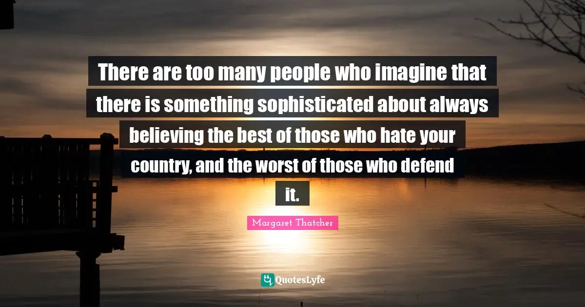 There are too many people who imagine that there is something sophisticated about always believing the best of those who hate your country, and the worst of those who defend it.