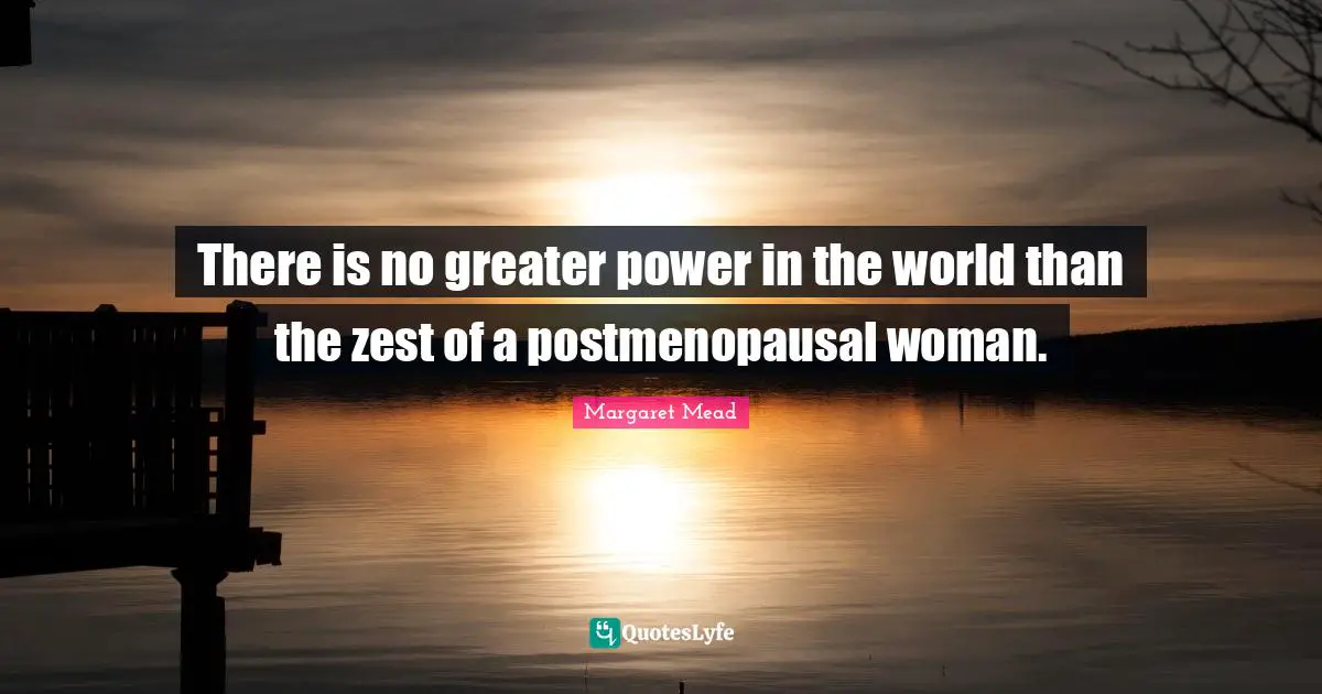 Zest Quotes: "There is no greater power in the world than the zest of a postmenopausal woman."