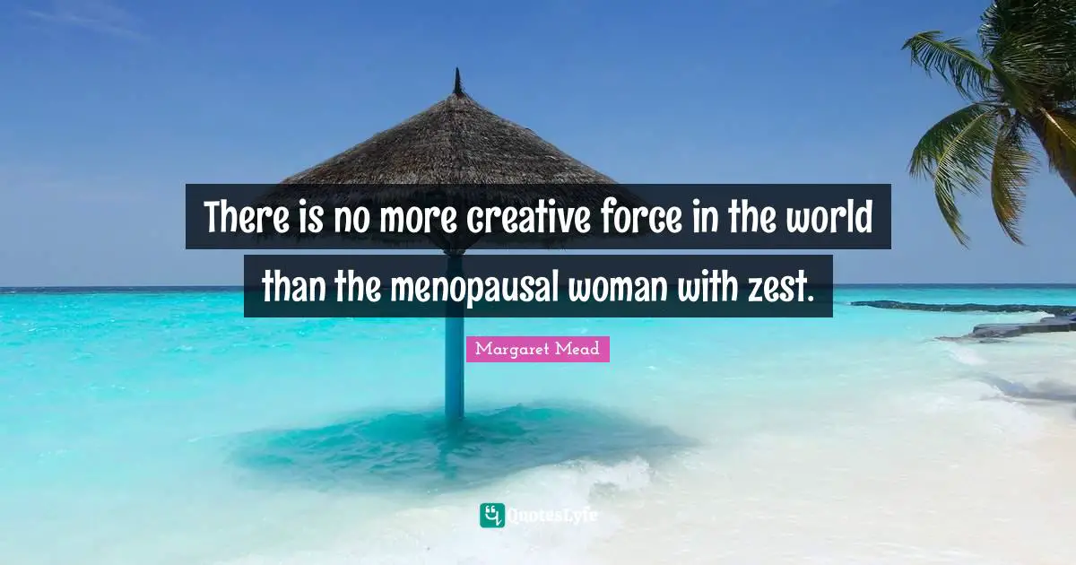 Margaret Mead Quotes: "There is no more creative force in the world than the menopausal woman with zest."