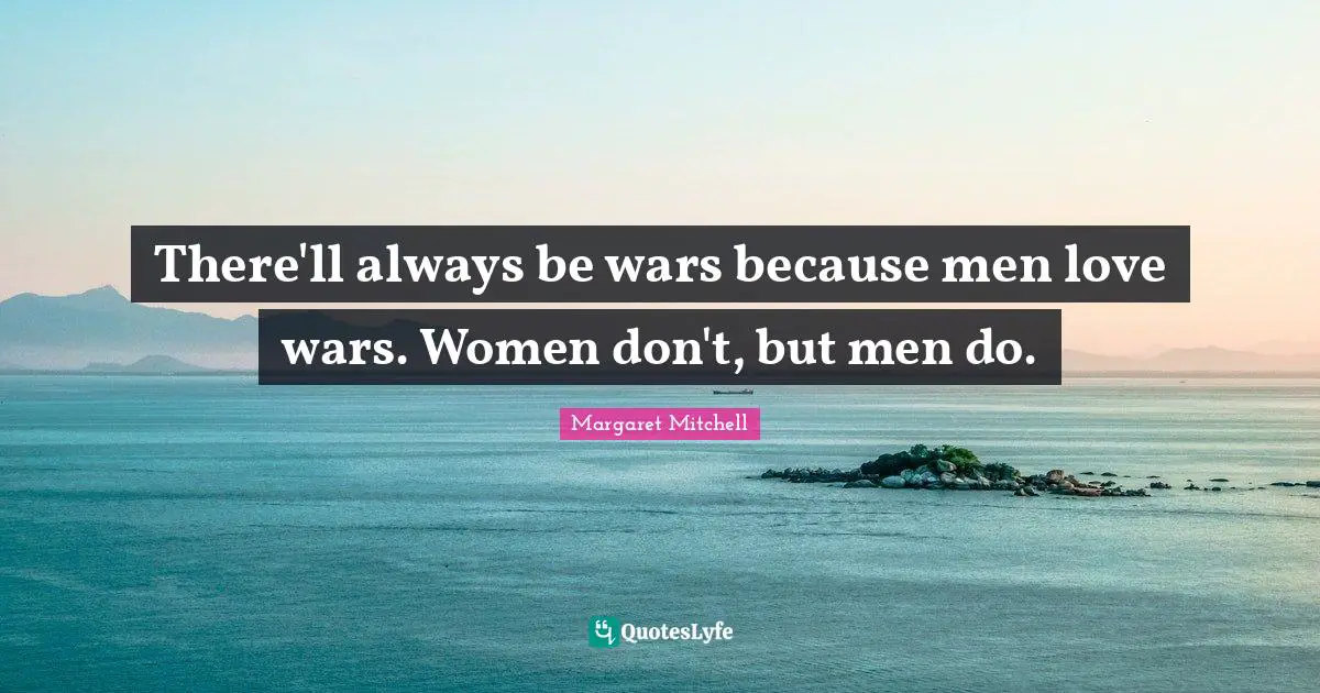 There'll always be wars because men love wars. Women don't, but men do.