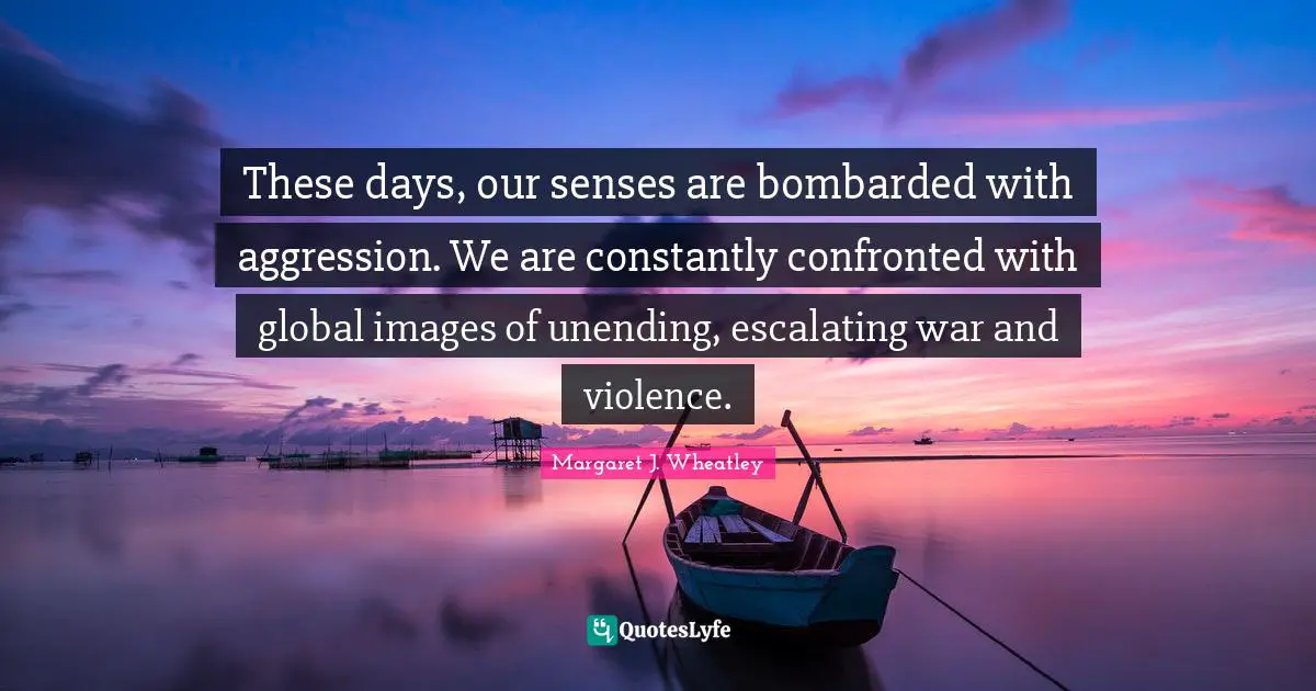 These days, our senses are bombarded with aggression. We are constantly confronted with global images of unending, escalating war and violence.