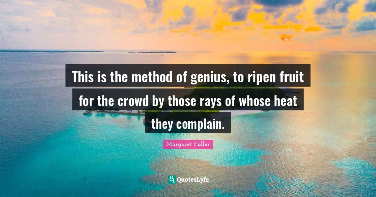 This is the method of genius, to ripen fruit for the crowd by those rays of whose heat they complain.