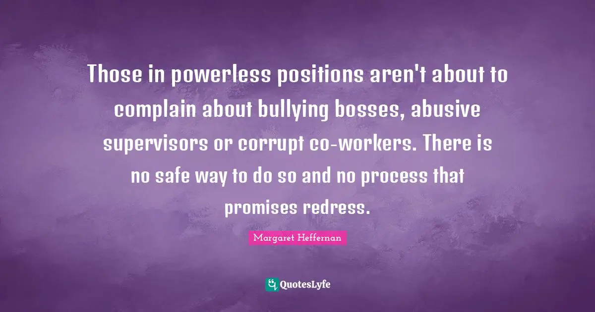 Those in powerless positions aren't about to complain about bullying bosses, abusive supervisors or corrupt co-workers. There is no safe way to do so and no process that promises redress.