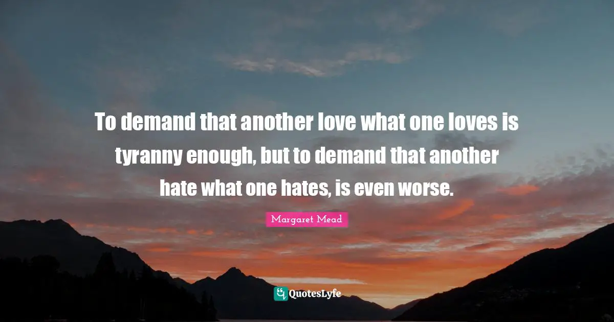 To demand that another love what one loves is tyranny enough, but to demand that another hate what one hates, is even worse.
