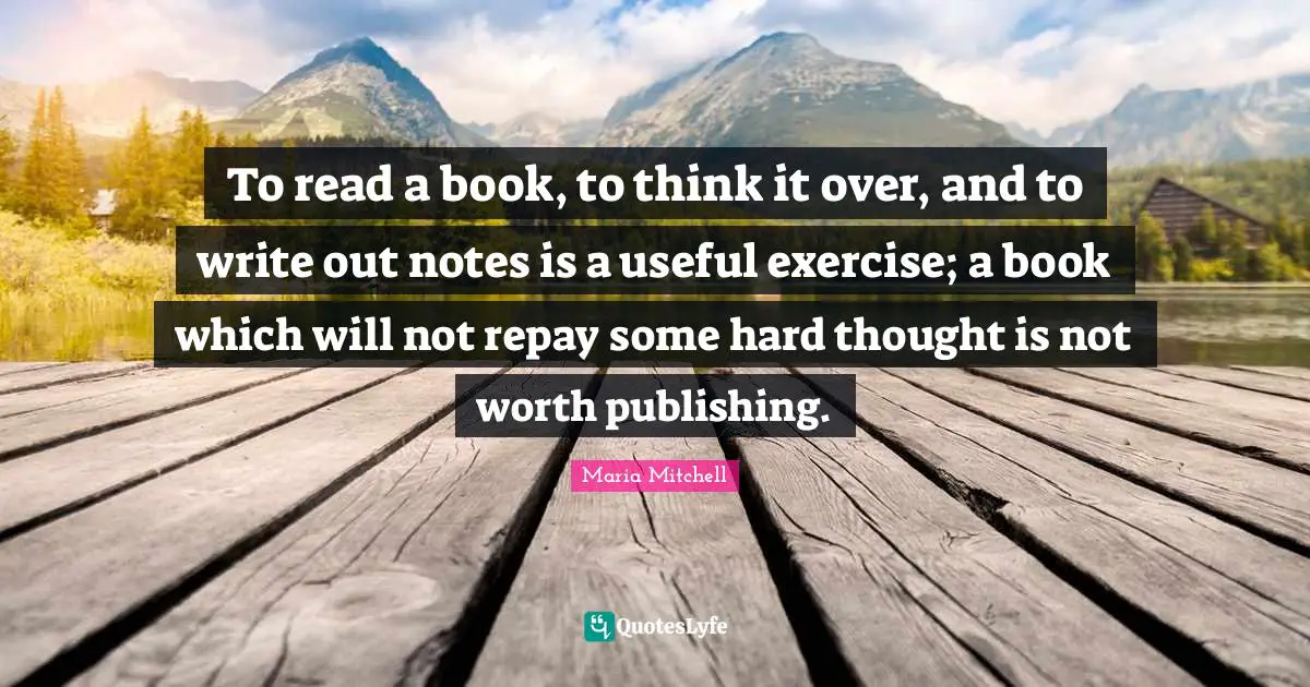 Maria Mitchell Quotes: "To read a book, to think it over, and to write out notes is a useful exercise; a book which will not repay some hard thought is not worth publishing."