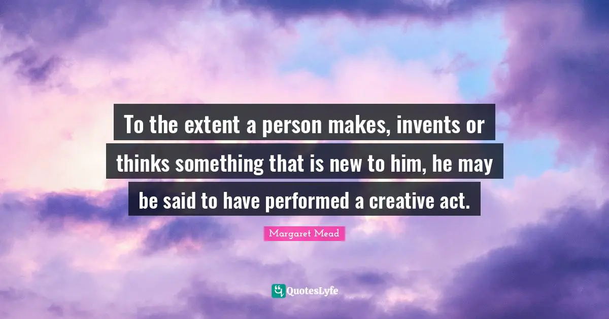 Margaret Mead Quotes: "To the extent a person makes, invents or thinks something that is new to him, he may be said to have performed a creative act."