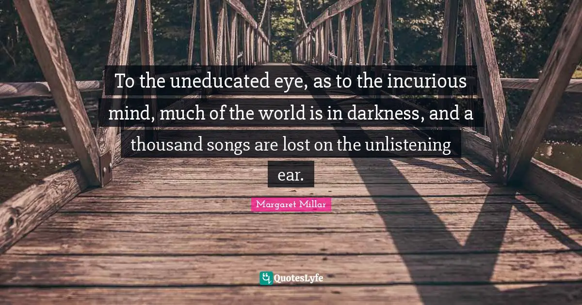 Margaret Millar Quotes: "To the uneducated eye, as to the incurious mind, much of the world is in darkness, and a thousand songs are lost on the unlistening ear."