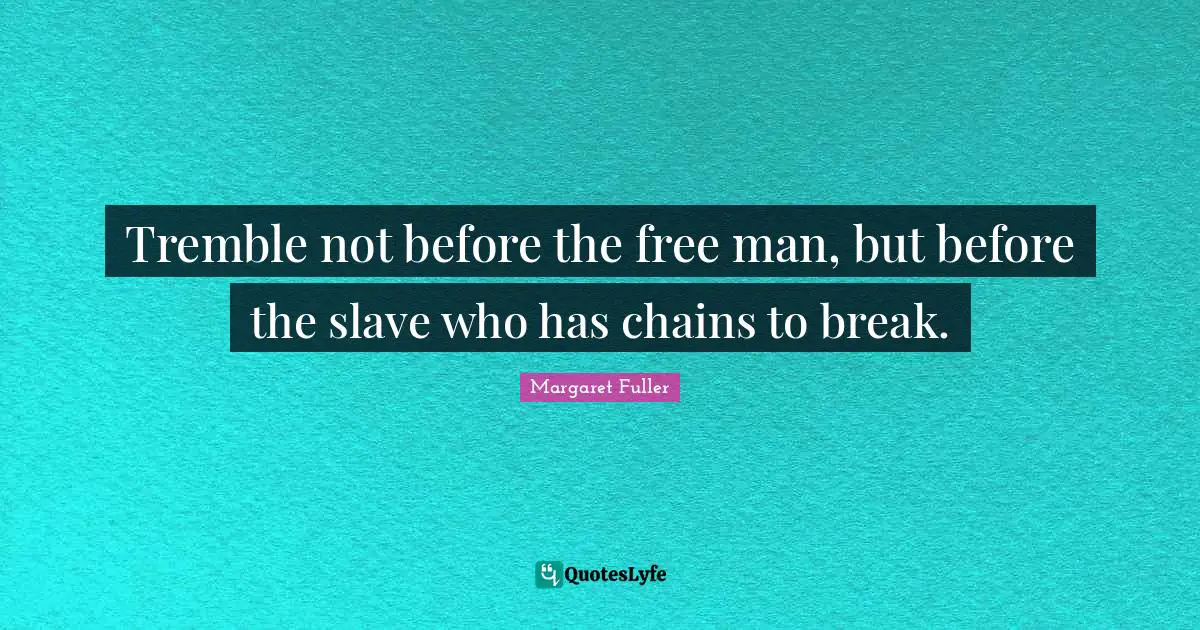 Tremble not before the free man, but before the slave who has chains to break.