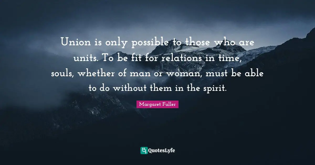Union is only possible to those who are units. To be fit for relations in time, souls, whether of man or woman, must be able to do without them in the spirit.
