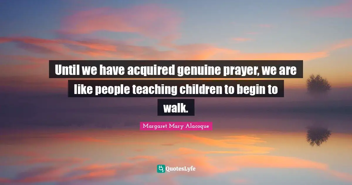 Until we have acquired genuine prayer, we are like people teaching children to begin to walk.