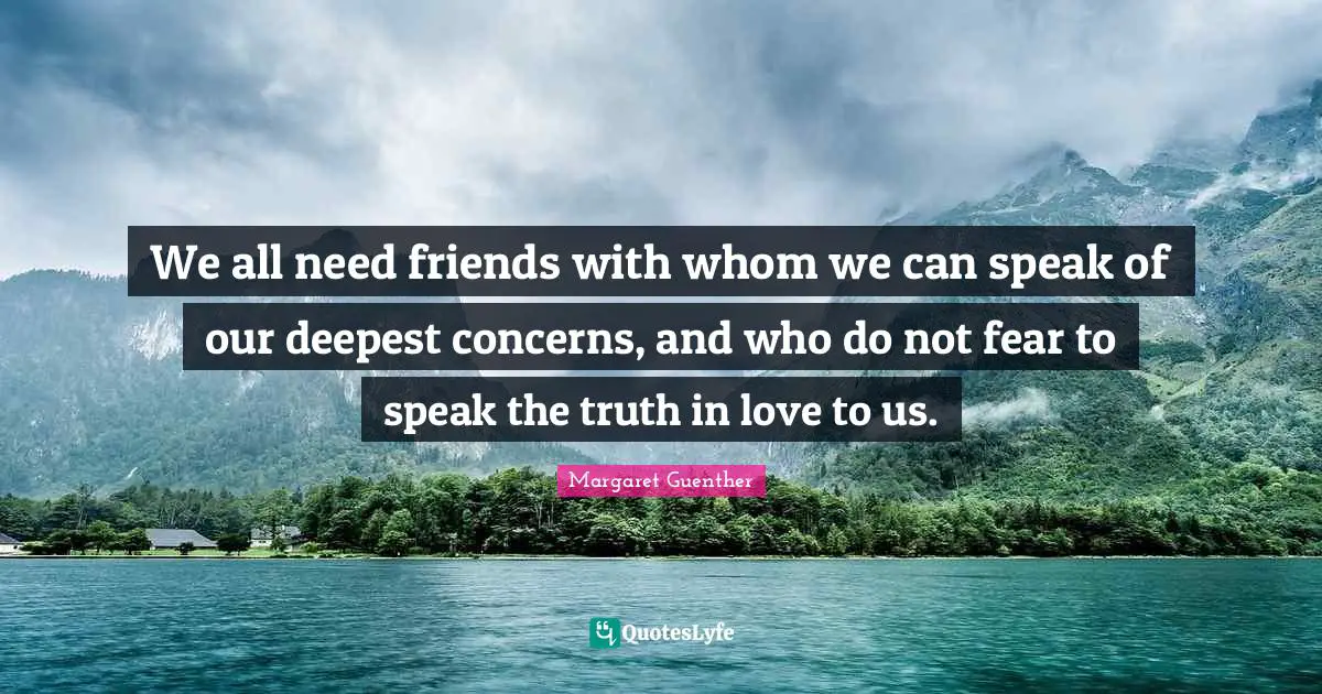 Do Not Fear Quotes: "We all need friends with whom we can speak of our deepest concerns, and who do not fear to speak the truth in love to us."