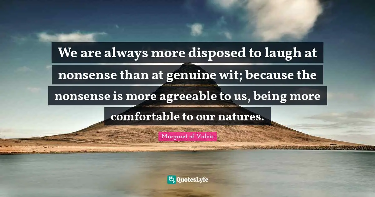 We are always more disposed to laugh at nonsense than at genuine wit; because the nonsense is more agreeable to us, being more comfortable to our natures.