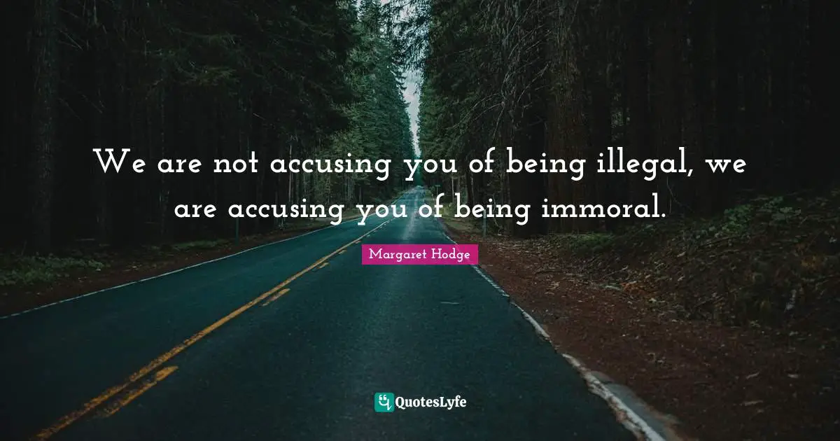 We are not accusing you of being illegal, we are accusing you of being immoral.