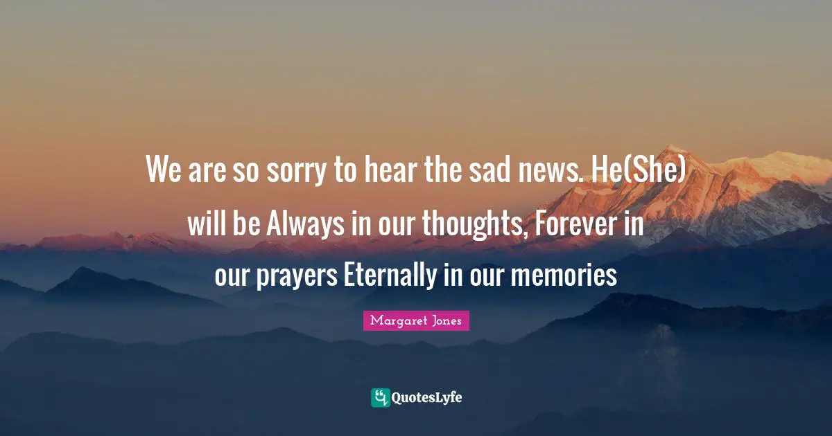 We are so sorry to hear the sad news. He(She) will be Always in our thoughts, Forever in our prayers Eternally in our memories