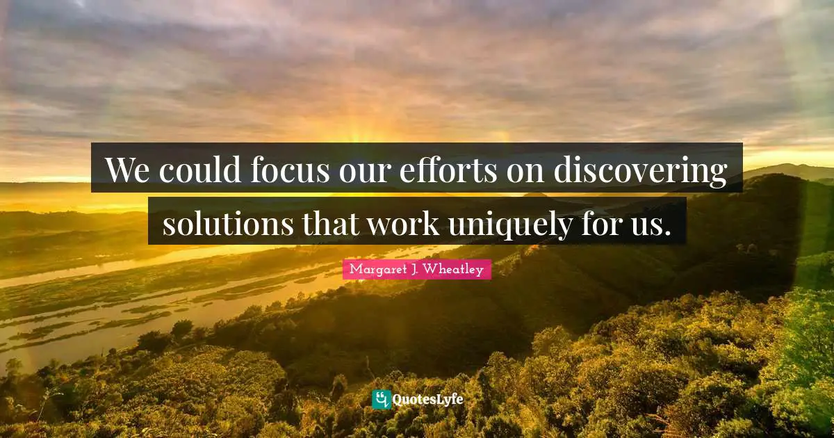 We could focus our efforts on discovering solutions that work uniquely for us.