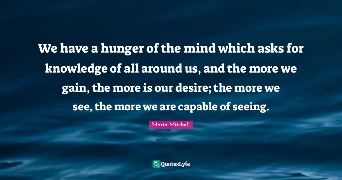 Maria Mitchell Quotes: "We have a hunger of the mind which asks for knowledge of all around us, and the more we gain, the more is our desire; the more we see, the more we are capable of seeing."