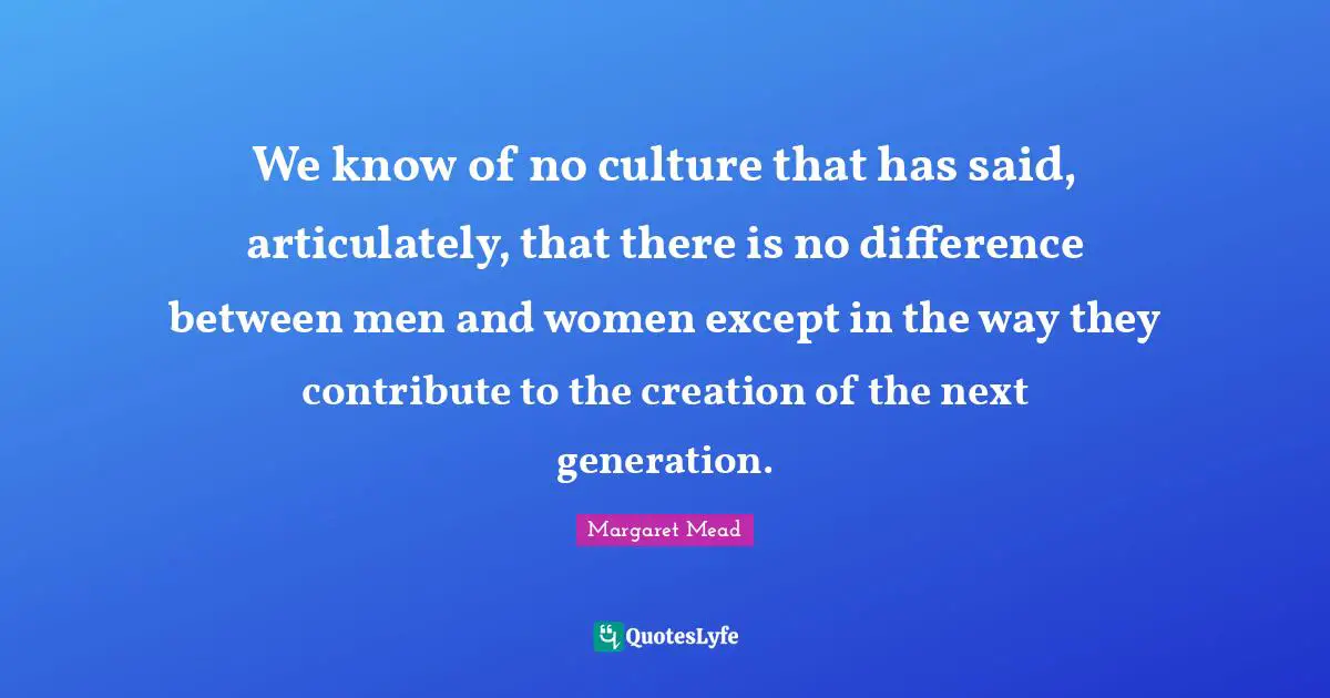 We know of no culture that has said, articulately, that there is no difference between men and women except in the way they contribute to the creation of the next generation.