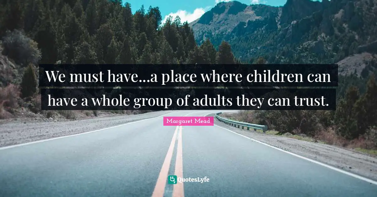 Margaret Mead Quotes: "We must have...a place where children can have a whole group of adults they can trust."