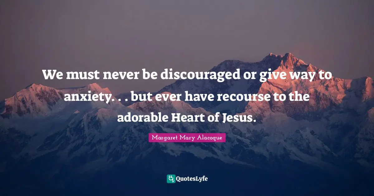 We must never be discouraged or give way to anxiety. . . but ever have recourse to the adorable Heart of Jesus.