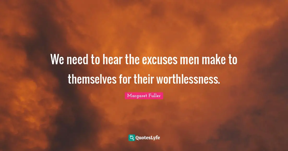 We need to hear the excuses men make to themselves for their worthlessness.