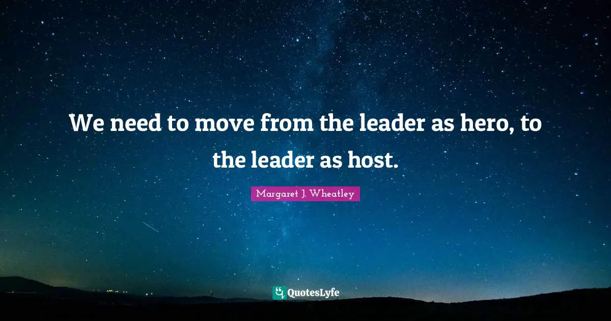 Margaret J. Wheatley Quotes: "We need to move from the leader as hero, to the leader as host."