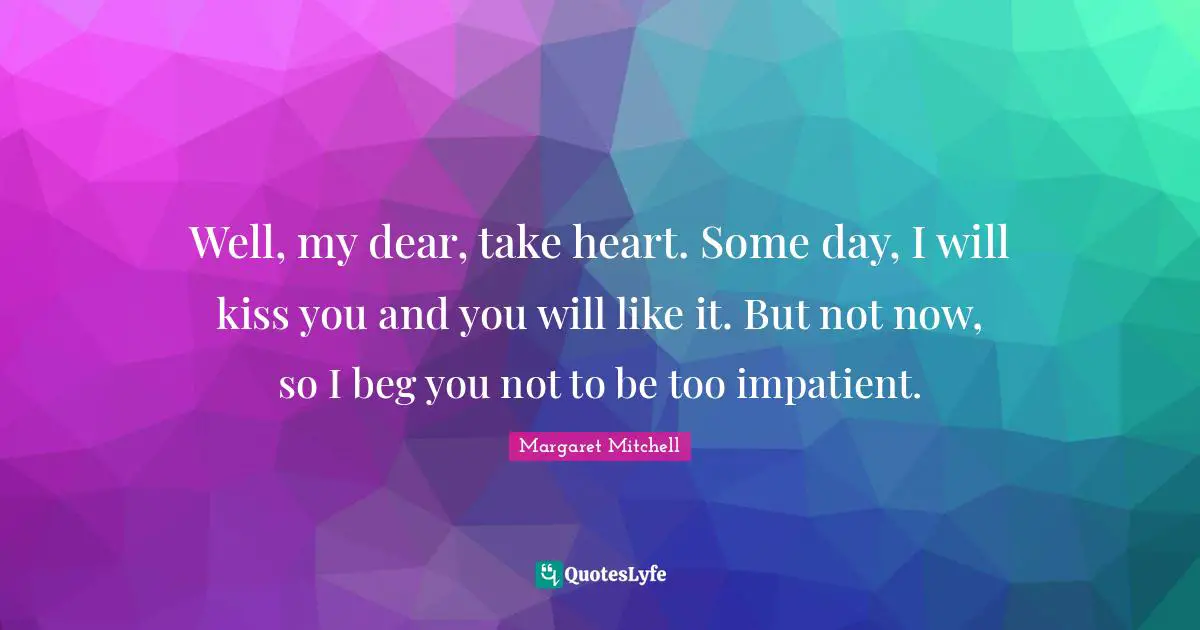 Well, my dear, take heart. Some day, I will kiss you and you will like it. But not now, so I beg you not to be too impatient.